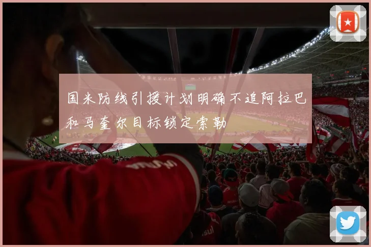 国米防线引援计划明确不追阿拉巴和马奎尔目标锁定索勒