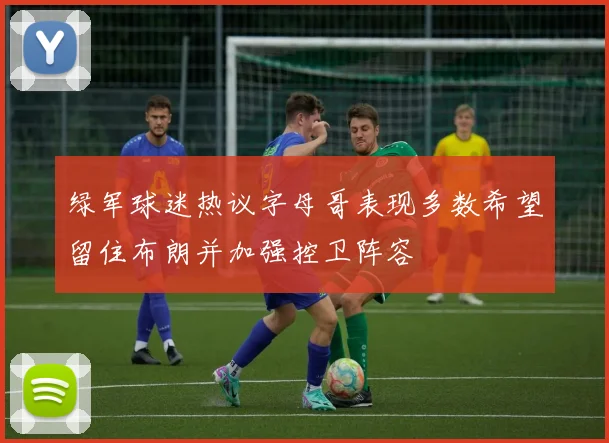 绿军球迷热议字母哥表现多数希望留住布朗并加强控卫阵容