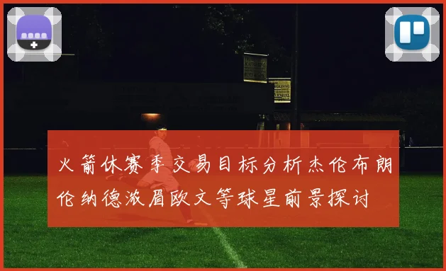 火箭休赛季交易目标分析杰伦布朗伦纳德浓眉欧文等球星前景探讨