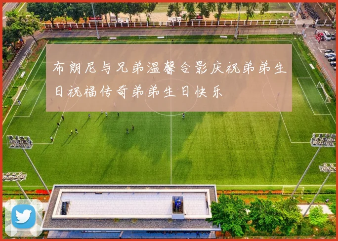 布朗尼与兄弟温馨合影庆祝弟弟生日祝福传奇弟弟生日快乐