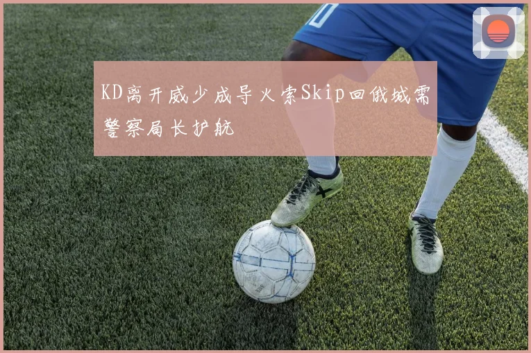 KD离开威少成导火索Skip回俄城需警察局长护航