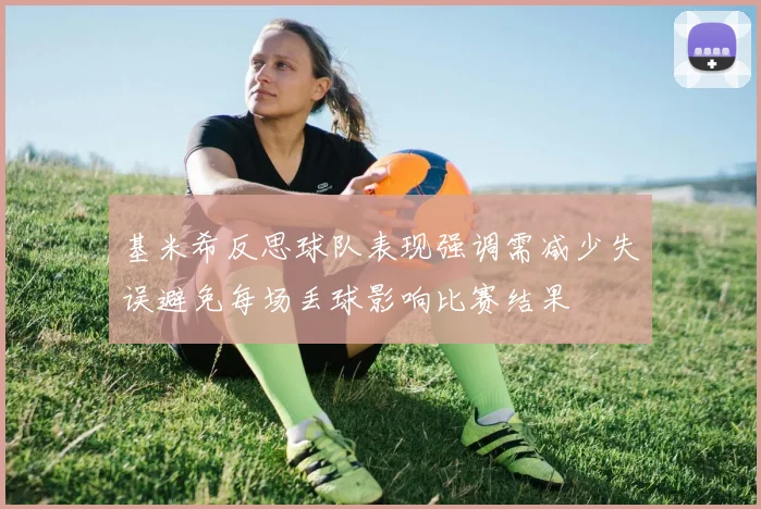 基米希反思球队表现强调需减少失误避免每场丢球影响比赛结果