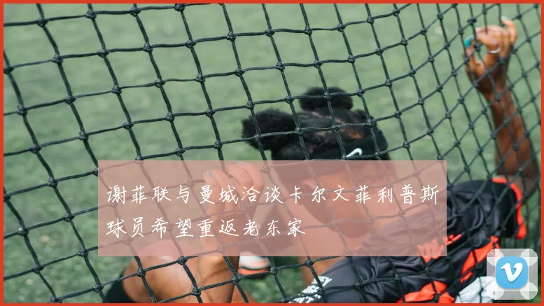 谢菲联与曼城洽谈卡尔文菲利普斯球员希望重返老东家