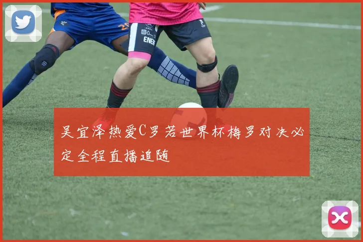 吴宜泽热爱C罗若世界杯梅罗对决必定全程直播追随
