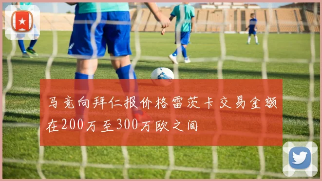 马竞向拜仁报价格雷茨卡交易金额在200万至300万欧之间