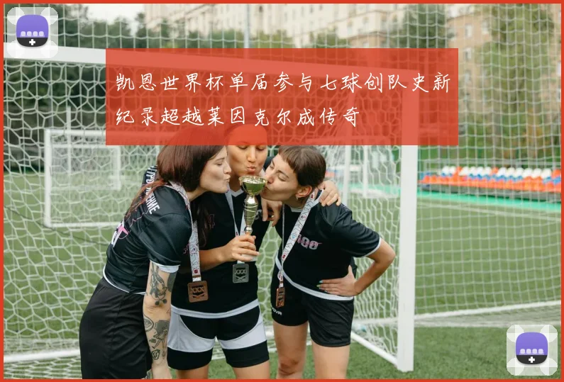 凯恩世界杯单届参与七球创队史新纪录超越莱因克尔成传奇