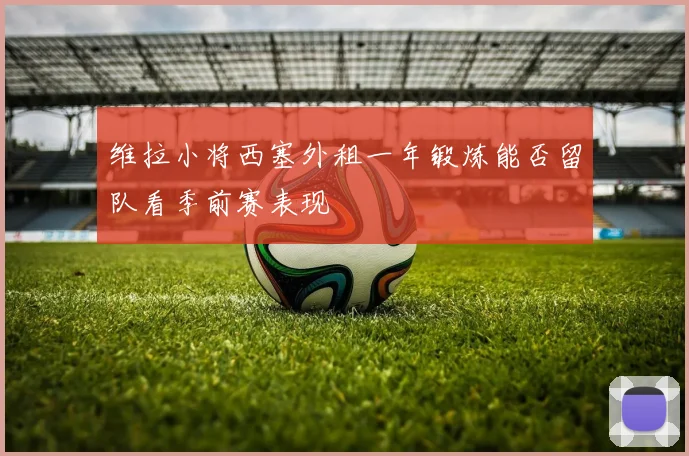维拉小将西塞外租一年锻炼能否留队看季前赛表现