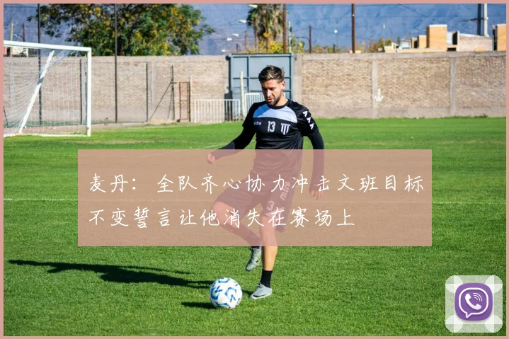麦丹：全队齐心协力冲击文班目标不变誓言让他消失在赛场上
