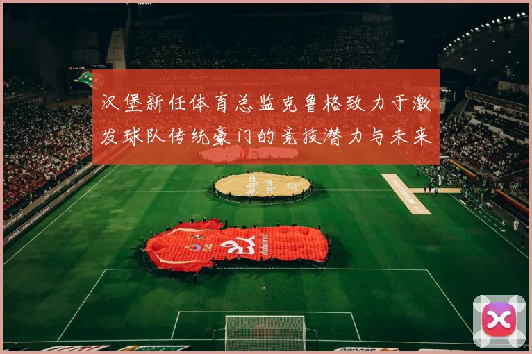 汉堡新任体育总监克鲁格致力于激发球队传统豪门的竞技潜力与未来发展