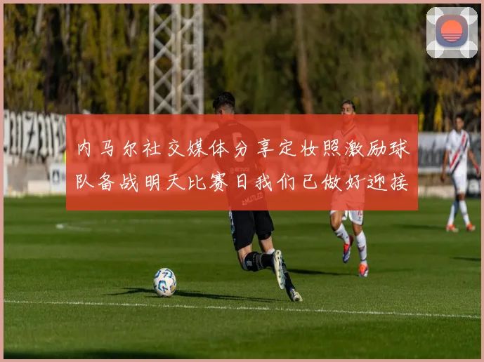 内马尔社交媒体分享定妆照激励球队备战明天比赛日我们已做好迎接挑战的准备