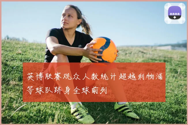 英博联赛观众人数统计超越利物浦等球队跻身全球前列