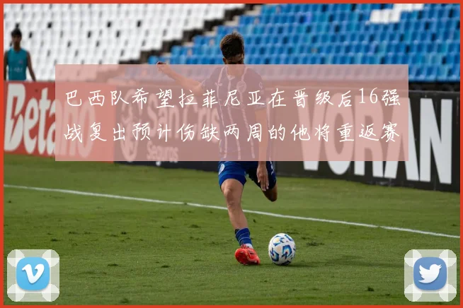 巴西队希望拉菲尼亚在晋级后16强战复出预计伤缺两周的他将重返赛场