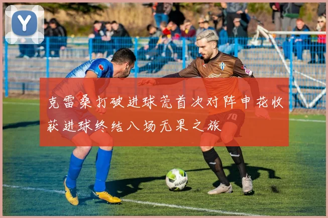 克雷桑打破进球荒首次对阵申花收获进球终结八场无果之旅